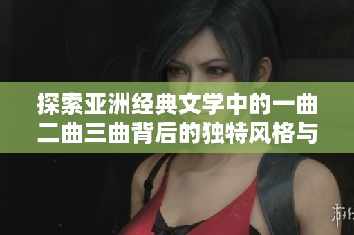 探索亚洲经典文学中的一曲二曲三曲背后的独特风格与意义解析