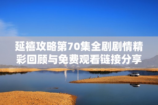 延禧攻略第70集全剧剧情精彩回顾与免费观看链接分享