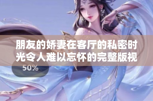 朋友的娇妻在客厅的私密时光令人难以忘怀的完整版视频探索