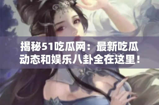 揭秘51吃瓜网：最新吃瓜动态和娱乐八卦全在这里！