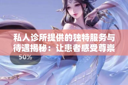 私人诊所提供的独特服务与待遇揭秘：让患者感受尊崇体验