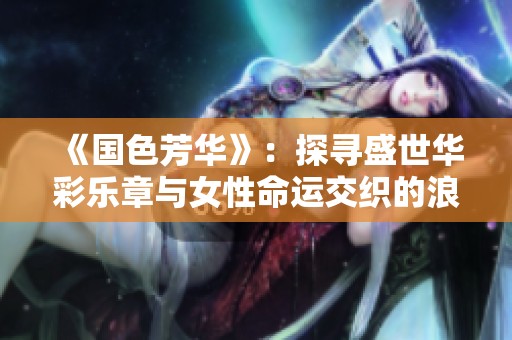 《国色芳华》：探寻盛世华彩乐章与女性命运交织的浪漫史诗