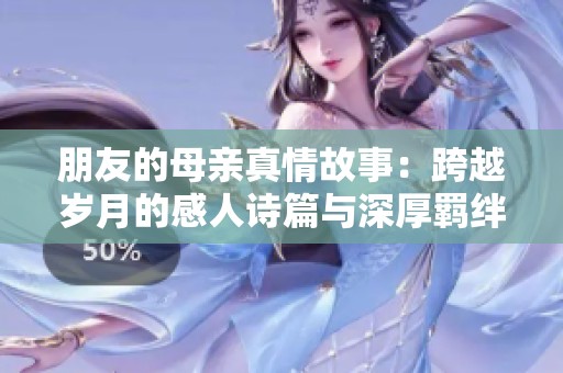 朋友的母亲真情故事：跨越岁月的感人诗篇与深厚羁绊