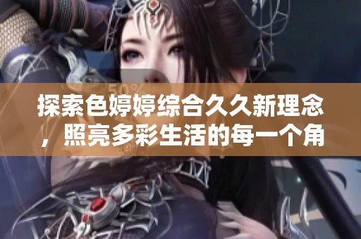 探索色婷婷综合久久新理念，照亮多彩生活的每一个角落