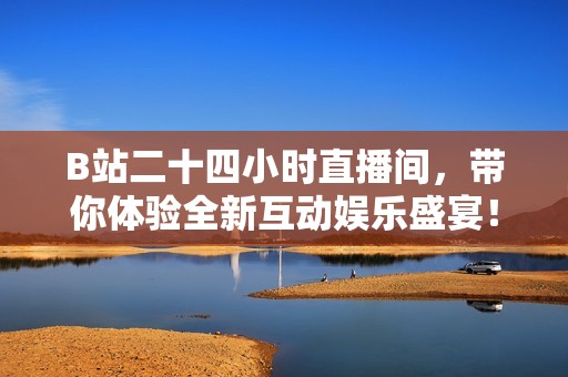 B站二十四小时直播间，带你体验全新互动娱乐盛宴！