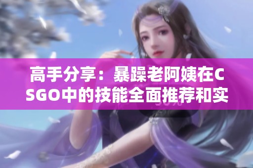 高手分享：暴躁老阿姨在CSGO中的技能全面推荐和实战技巧解析
