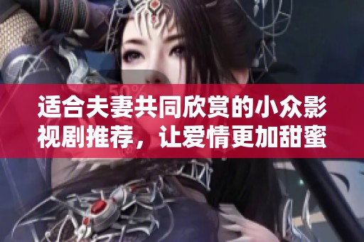 适合夫妻共同欣赏的小众影视剧推荐，让爱情更加甜蜜温馨的独特选择