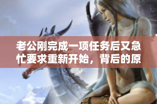 老公刚完成一项任务后又急忙要求重新开始，背后的原因引发了讨论