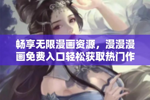 畅享无限漫画资源，漫漫漫画免费入口轻松获取热门作品