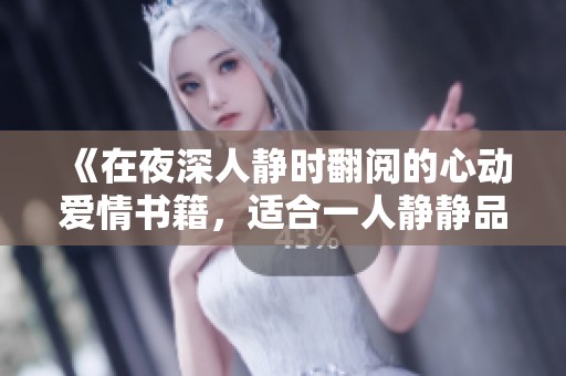 《在夜深人静时翻阅的心动爱情书籍，适合一人静静品味》