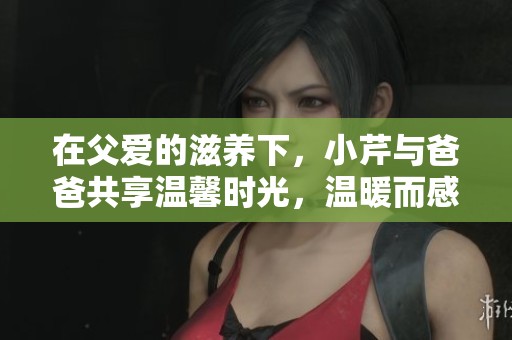 在父爱的滋养下，小芹与爸爸共享温馨时光，温暖而感人