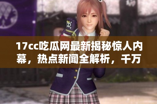 17cc吃瓜网最新揭秘惊人内幕，热点新闻全解析，千万不要错过！