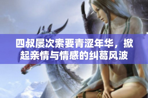 四叔屡次索要青涩年华，掀起亲情与情感的纠葛风波