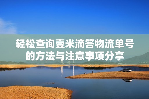 轻松查询壹米滴答物流单号的方法与注意事项分享