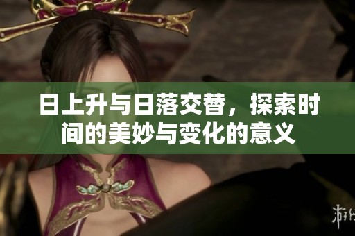 日上升与日落交替，探索时间的美妙与变化的意义