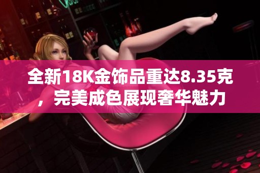 全新18K金饰品重达8.35克，完美成色展现奢华魅力