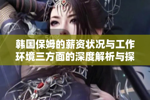 韩国保姆的薪资状况与工作环境三方面的深度解析与探讨
