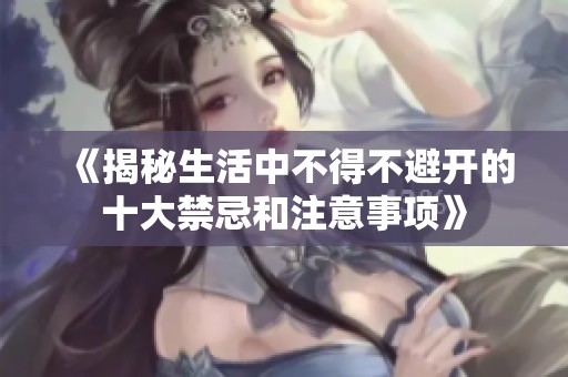 《揭秘生活中不得不避开的十大禁忌和注意事项》