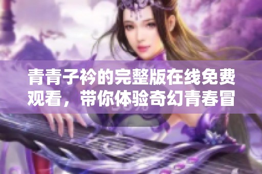 青青子衿的完整版在线免费观看，带你体验奇幻青春冒险的精彩旅程