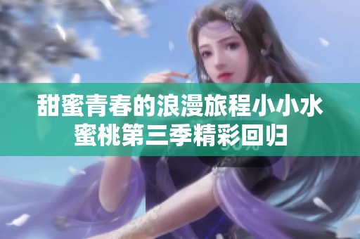 甜蜜青春的浪漫旅程小小水蜜桃第三季精彩回归