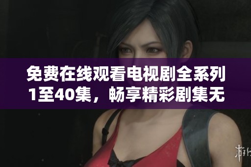 免费在线观看电视剧全系列1至40集，畅享精彩剧集无广告快感