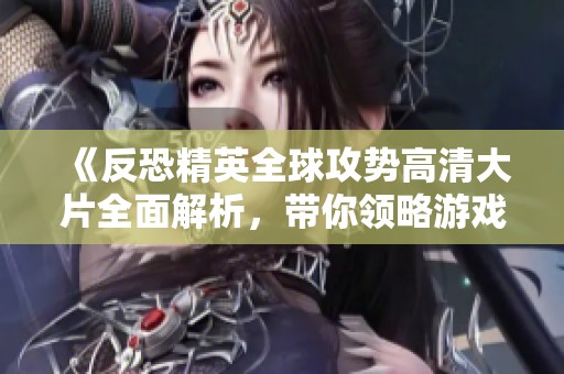 《反恐精英全球攻势高清大片全面解析，带你领略游戏魅力与竞赛精彩》