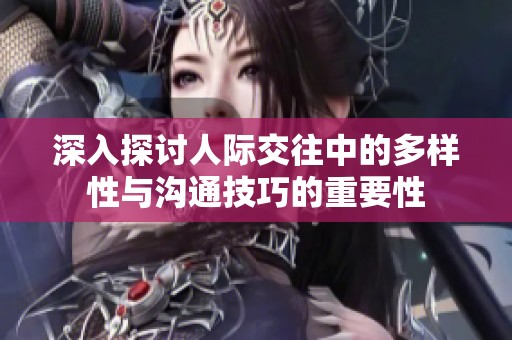 深入探讨人际交往中的多样性与沟通技巧的重要性