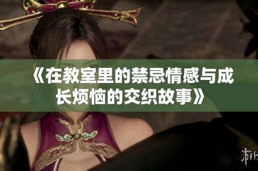 《在教室里的禁忌情感与成长烦恼的交织故事》