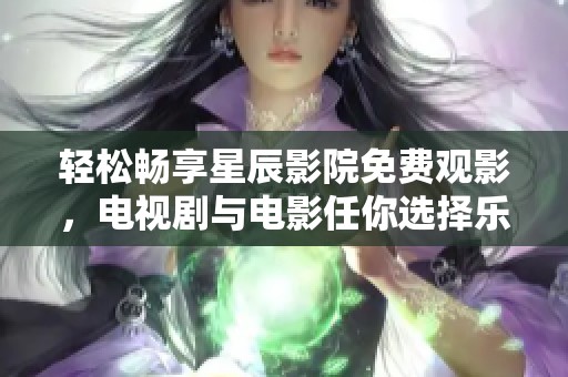 轻松畅享星辰影院免费观影，电视剧与电影任你选择乐趣无限