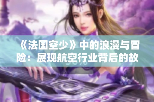 《法国空少》中的浪漫与冒险：展现航空行业背后的故事与情感旅程