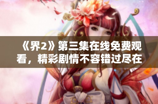 《界2》第三集在线免费观看，精彩剧情不容错过尽在其中