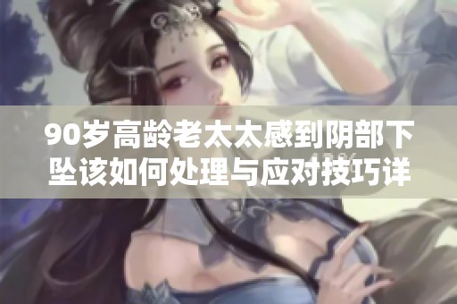 90岁高龄老太太感到阴部下坠该如何处理与应对技巧详解