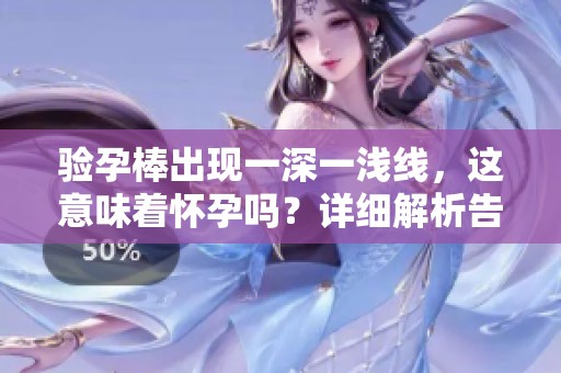 验孕棒出现一深一浅线，这意味着怀孕吗？详细解析告诉你答案