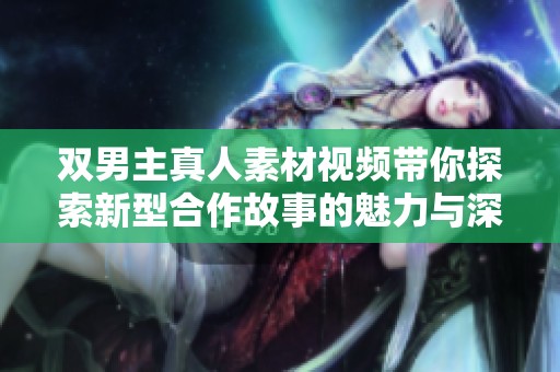 双男主真人素材视频带你探索新型合作故事的魅力与深度