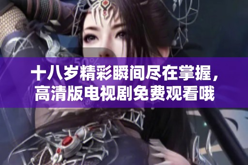 十八岁精彩瞬间尽在掌握，高清版电视剧免费观看哦
