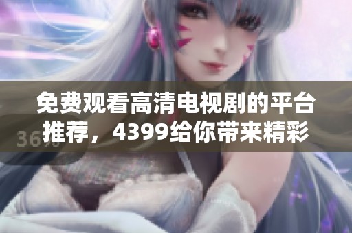 免费观看高清电视剧的平台推荐，4399给你带来精彩观影体验