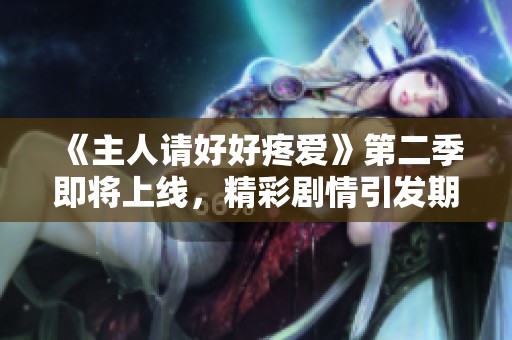 《主人请好好疼爱》第二季即将上线，精彩剧情引发期待与讨论