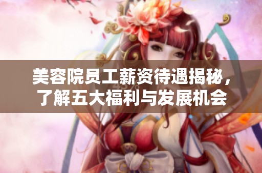 美容院员工薪资待遇揭秘，了解五大福利与发展机会