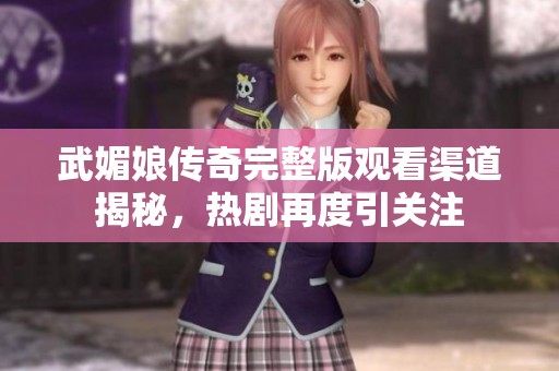 武媚娘传奇完整版观看渠道揭秘，热剧再度引关注