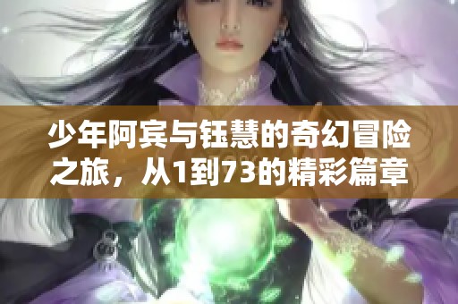 少年阿宾与钰慧的奇幻冒险之旅，从1到73的精彩篇章等你来读