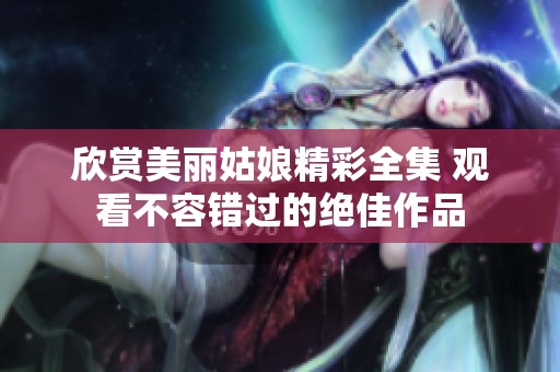 欣赏美丽姑娘精彩全集 观看不容错过的绝佳作品