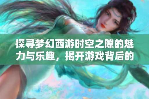 探寻梦幻西游时空之隙的魅力与乐趣，揭开游戏背后的秘密与特色