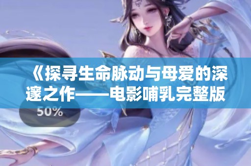 《探寻生命脉动与母爱的深邃之作——电影哺乳完整版观影体验》