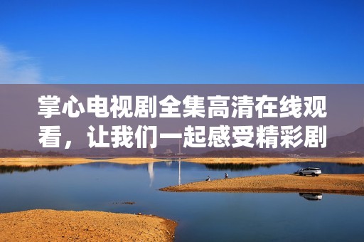 掌心电视剧全集高清在线观看，让我们一起感受精彩剧情与动人情感