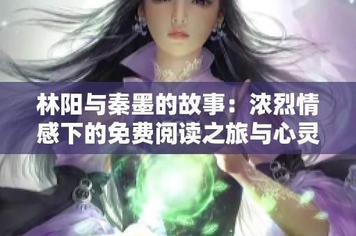 林阳与秦墨的故事：浓烈情感下的免费阅读之旅与心灵探索