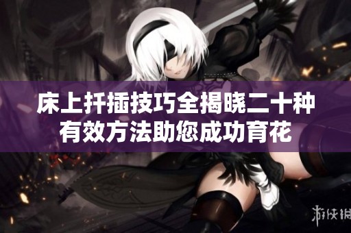 床上扦插技巧全揭晓二十种有效方法助您成功育花