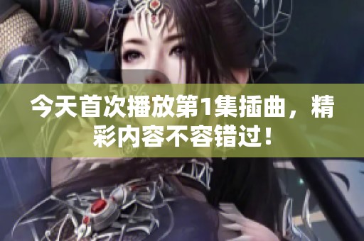 今天首次播放第1集插曲，精彩内容不容错过！