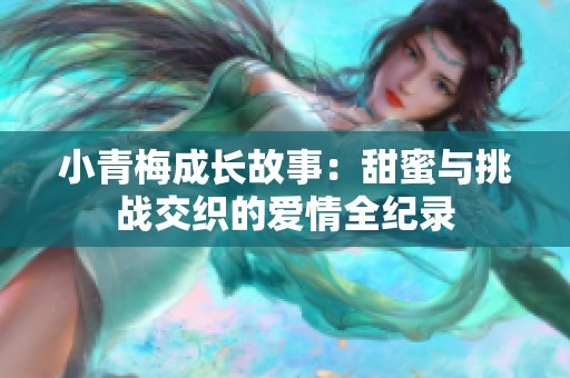 小青梅成长故事：甜蜜与挑战交织的爱情全纪录