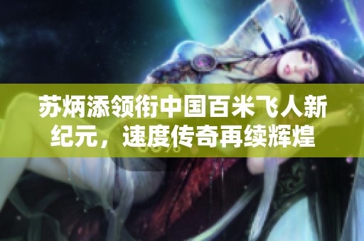 苏炳添领衔中国百米飞人新纪元，速度传奇再续辉煌