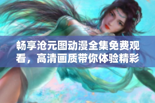 畅享沧元图动漫全集免费观看，高清画质带你体验精彩故事